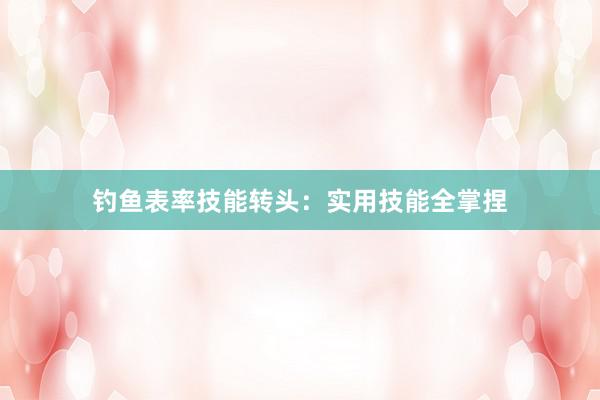 钓鱼表率技能转头：实用技能全掌捏